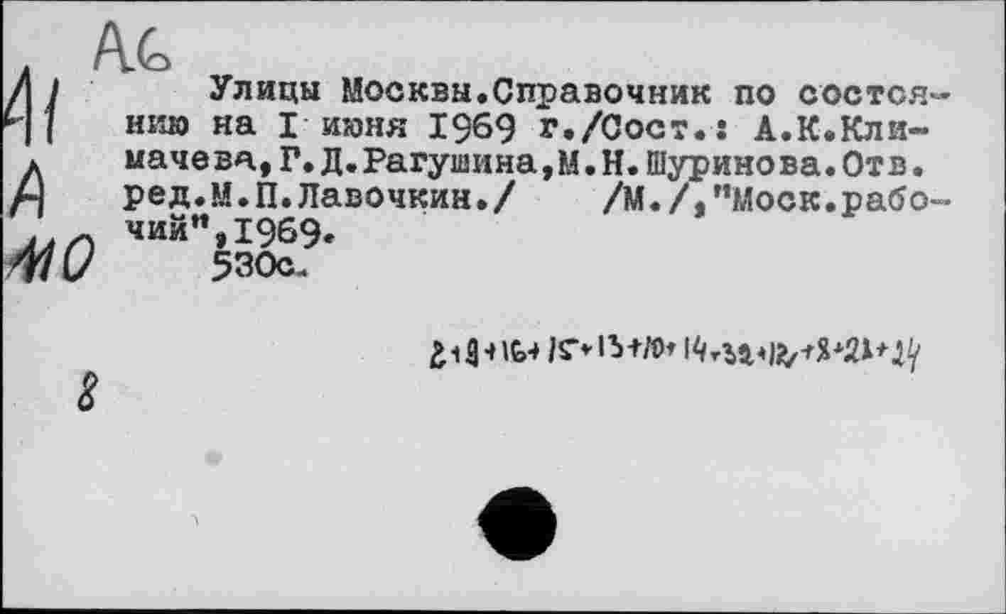 ﻿Z) 410
Улицы Москвы.Справочник по состоя нию на I июня 1969 г./Сост.: А.К.Кли-иачева,Г.Д.Рагушина,М.Н.Шуринова.Отв. ред.М.П.Лавочкин./	/М./,"Моск.рабо
чий"»1969* 530с.
